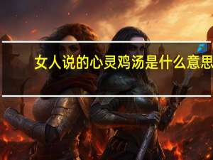 女人说的心灵鸡汤是什么意思（心灵鸡汤是什么意思）