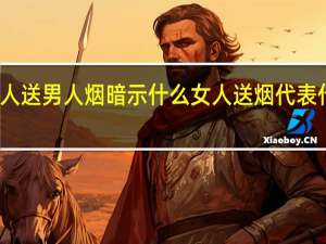 女人送男人烟暗示什么 女人送烟代表什么意思
