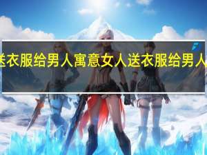 女人送衣服给男人寓意 女人送衣服给男人有什么寓意