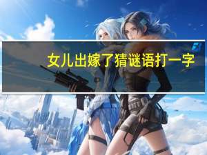 女儿出嫁了猜谜语打一字（女儿出嫁了猜一个字）