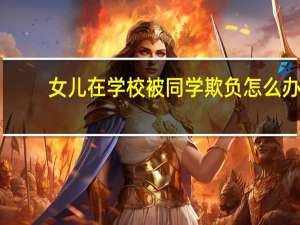 女儿在学校被同学欺负怎么办