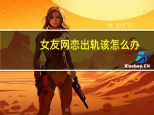 女友网恋出轨该怎么办（女友网）