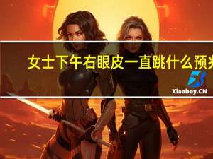 女士下午右眼皮一直跳什么预兆（右眼皮一直跳什么预兆）
