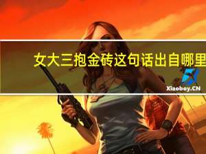 女大三抱金砖这句话出自哪里（女大三抱金砖后面一句是什么）