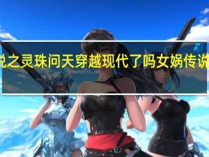 女娲传说之灵珠问天穿越现代了吗 女娲传说之灵珠大结局