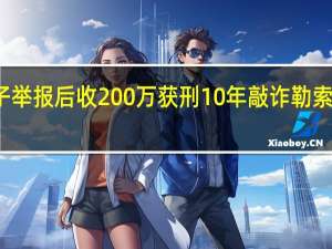 女子举报后收200万获刑10年 敲诈勒索罪成焦点