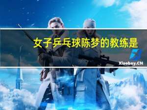 女子乒乓球陈梦的教练是