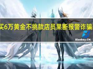 女子买6万黄金不挑款店员果断报警 诈骗新手段预警