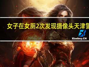 女子在女厕2次发现摄像头 天津警方：涉案男子被抓获 到底什么情况呢