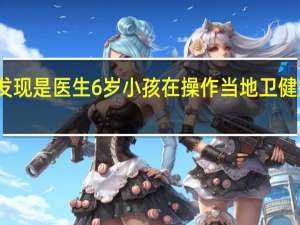 女子带娃拍胸片发现是医生6岁小孩在操作当地卫健局回应 到底什么情况呢