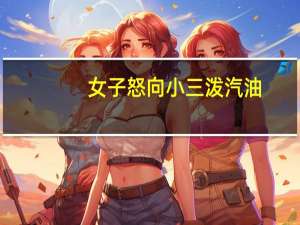 女子怒向小三泼汽油（女子陪丈夫小三产检）