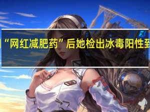 女子服用“网红减肥药”后她检出冰毒阳性 到底什么情况呢