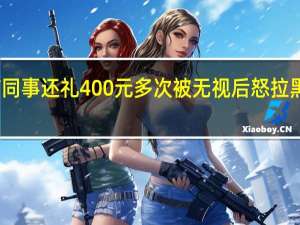 女子结婚要求前同事还礼400元多次被无视后怒拉黑对方 到底什么情况呢