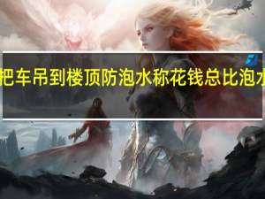 女子花800元把车吊到楼顶防泡水称花钱总比泡水强 到底什么情况呢