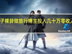 女子裸辞做旅行博主投入几十万零收入引热议：网友却很羡慕