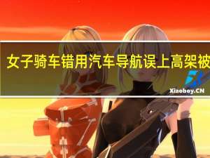 女子骑车错用汽车导航 误上高架被吓哭