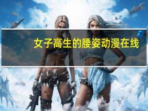 女子高生的腰姿动漫在线（女子高生 腰 全集）