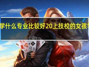 女孩上技校学什么专业比较好 上技校的女孩学哪个专业比较好