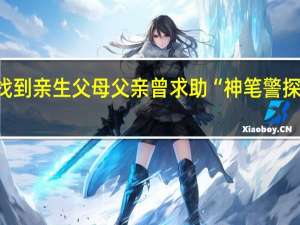 女孩刷寻亲视频找到亲生父母父亲曾求助“神笔警探”画像 到底什么情况呢