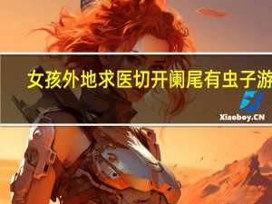 女孩外地求医 切开阑尾有虫子游出：被确定为蛲虫