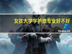 女孩大学学护理专业好不好