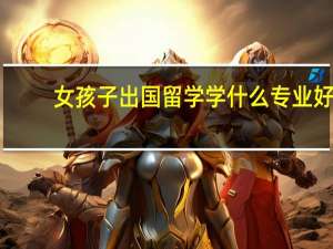女孩子出国留学学什么专业好