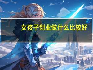 女孩子创业做什么比较好（女孩子创业）