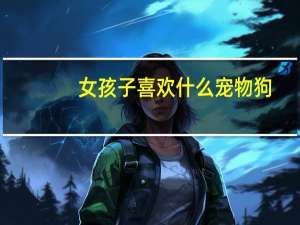 女孩子喜欢什么宠物狗