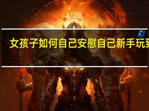 女孩子如何自己安慰自己新手玩到哭（女孩子如何自己安慰自己新手）