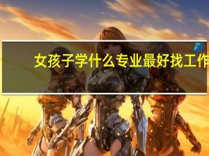 女孩子学什么专业最好找工作