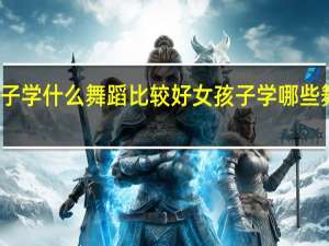 女孩子学什么舞蹈比较好 女孩子学哪些舞蹈比较好