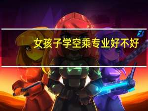 女孩子学空乘专业好不好