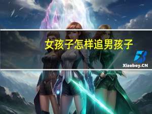 女孩子怎样追男孩子（女孩怎么追男孩）