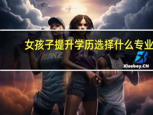 女孩子提升学历选择什么专业