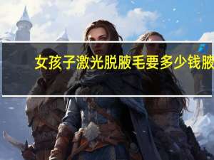 女孩子激光脱腋毛要多少钱 腋下激光脱毛需要多少钱