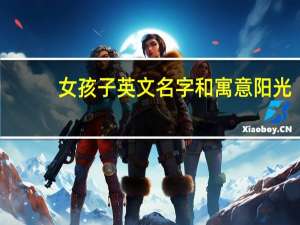 女孩子英文名字和寓意阳光（女孩子英文名字和寓意）