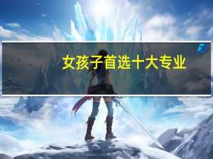 女孩子首选十大专业：最适合女生就业的十大专业排名