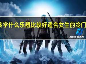 女孩学什么乐器比较好 适合女生的冷门乐器推荐
