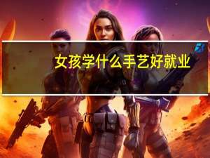 女孩学什么手艺好就业