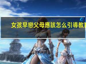 女孩早戀父母應該怎么引導教育