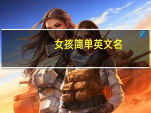 女孩简单英文名（女孩子英文名大全）