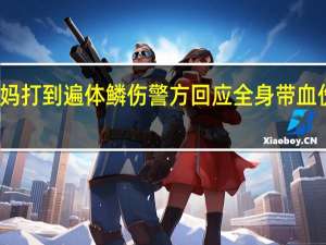女孩被后妈打到遍体鳞伤 警方回应全身带血伤痕后妈太恶毒