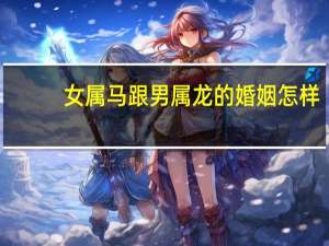 女属马跟男属龙的婚姻怎样