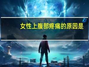 女性上腹部疼痛的原因是（女性上腹部疼痛的原因）