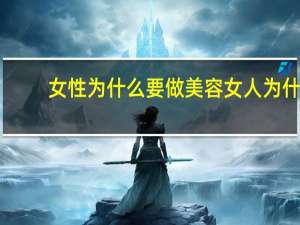 女性为什么要做美容 女人为什么每天要化妆