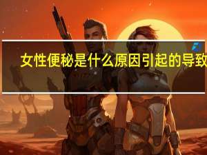 女性便秘是什么原因引起的导致的（女性便秘是什么原因）