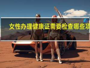 女性办理健康证需要检查哪些项目（女性健康证检查项目）
