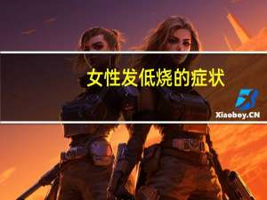 女性发低烧的症状（女性发低烧的原因都有哪些）