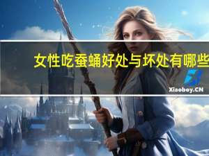 女性吃蚕蛹好处与坏处有哪些（女性吃蚕蛹好处与坏处）
