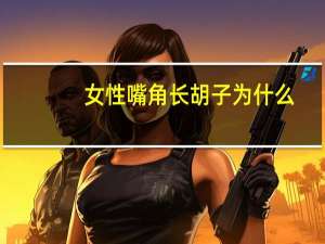 女性嘴角长胡子为什么(女人嘴角长胡须是怎么回事)